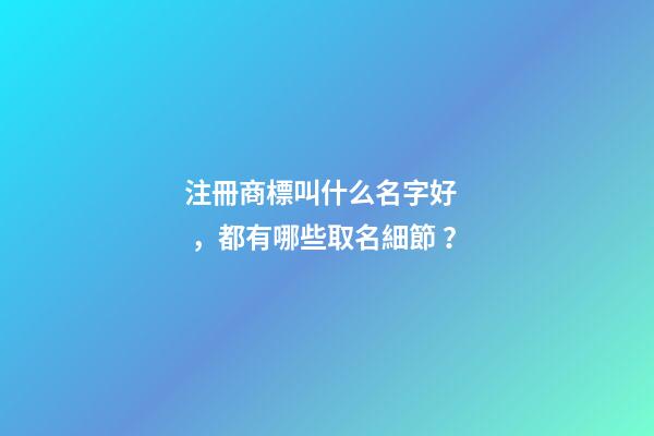 注冊商標叫什么名字好，都有哪些取名細節？